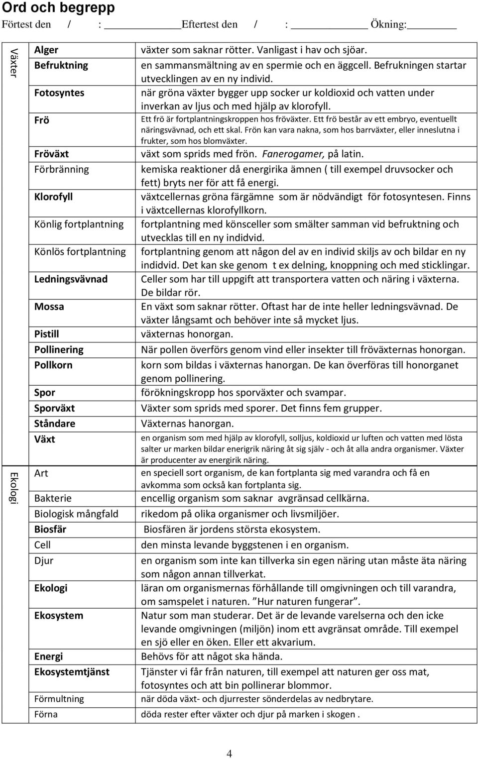 Vanligast i hav och sjöar. en sammansmältning av en spermie och en äggcell. Befrukningen startar utvecklingen av en ny individ.