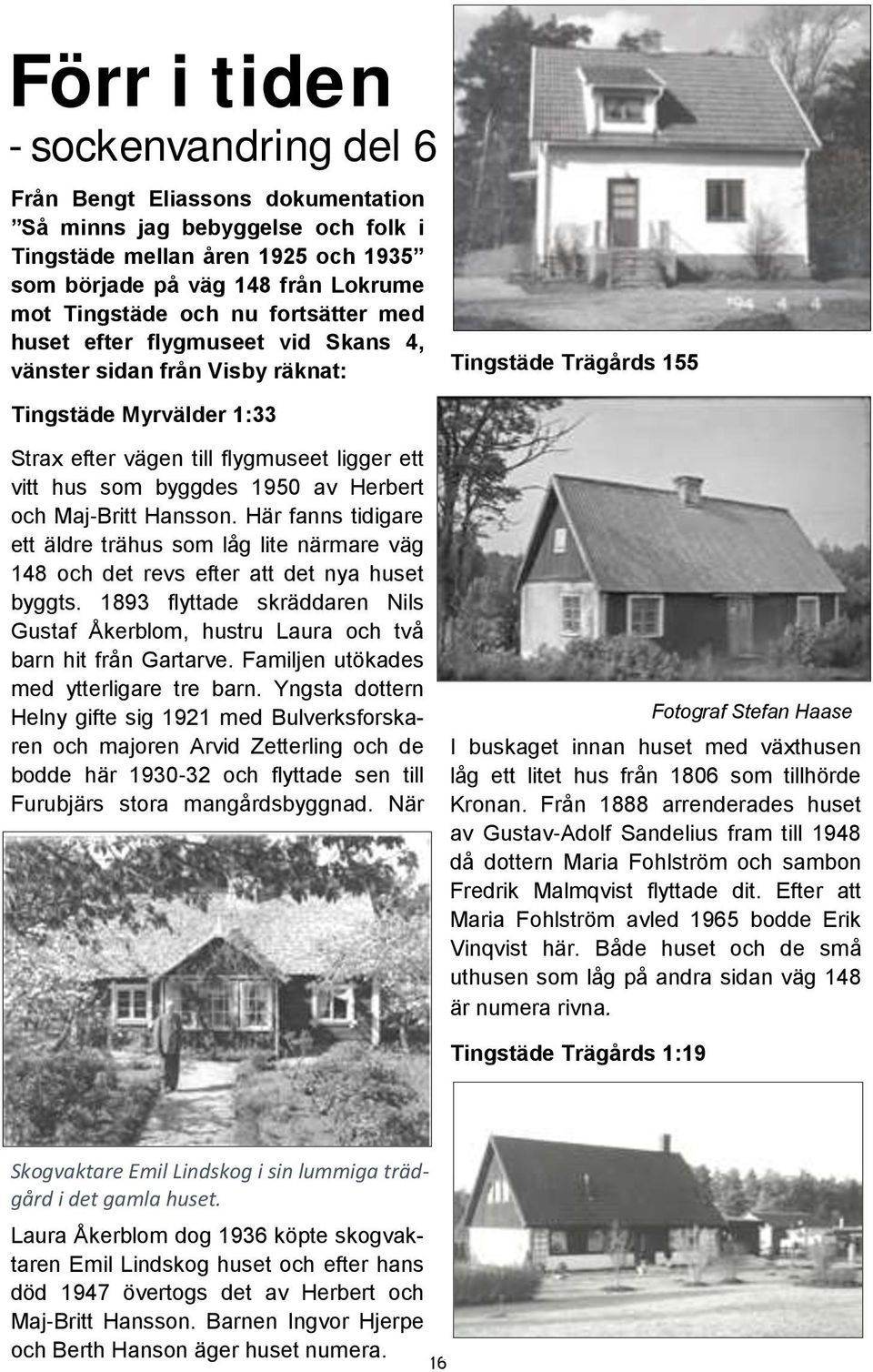 1950 av Herbert och Maj-Britt Hansson. Här fanns tidigare ett äldre trähus som låg lite närmare väg 148 och det revs efter att det nya huset byggts.