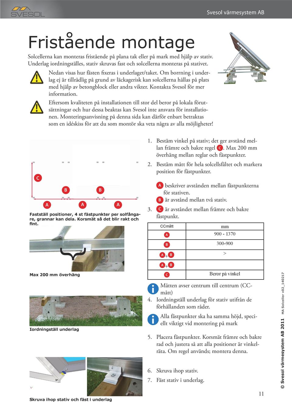 Kontakta Svesol för mer information. Eftersom kvaliteten på installationen till stor del beror på lokala förutsättningar och hur dessa beaktas kan Svesol inte ansvara för installationen.