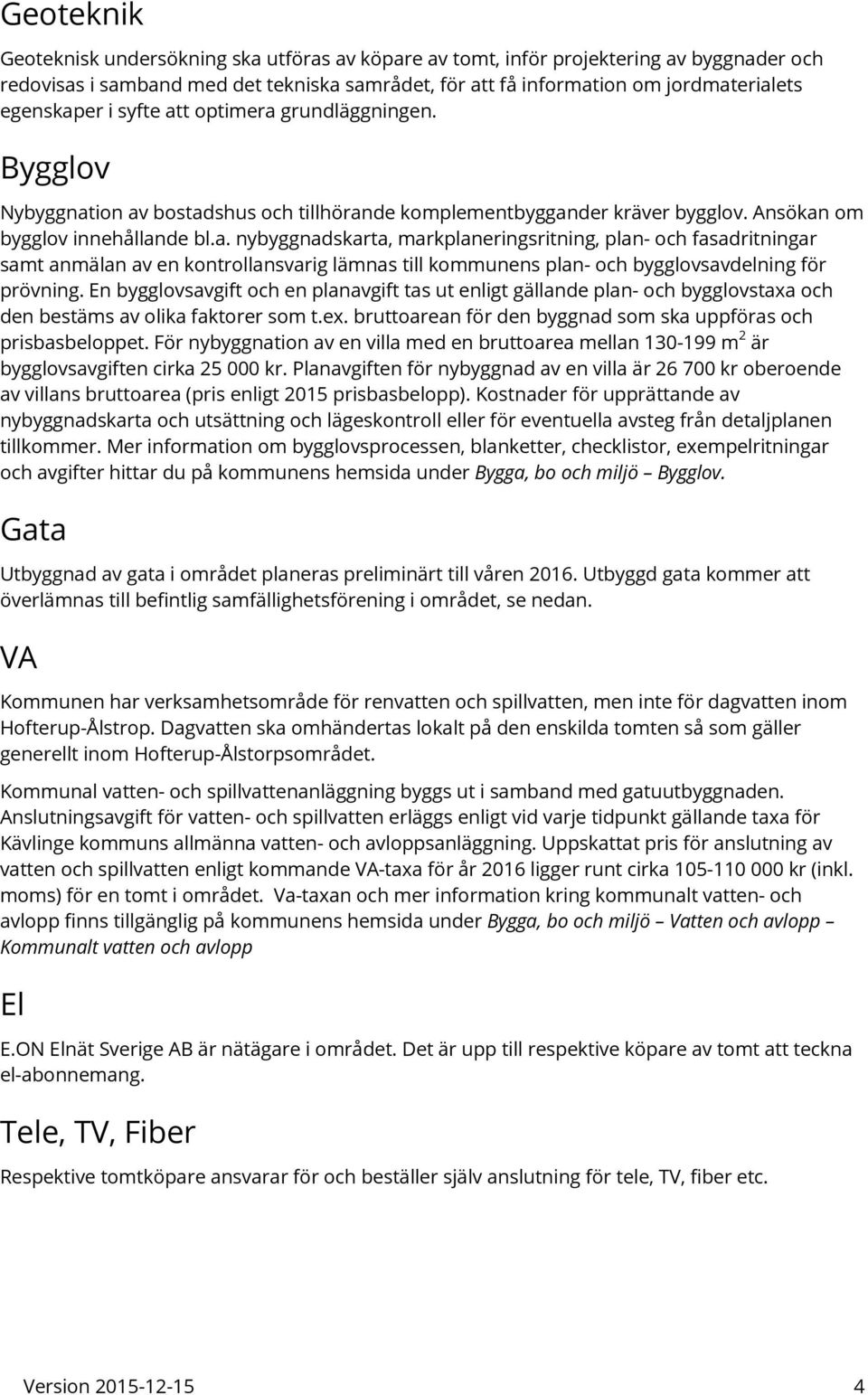 En bygglovsavgift och en planavgift tas ut enligt gällande plan- och bygglovstaxa och den bestäms av olika faktorer som t.ex. bruttoarean för den byggnad som ska uppföras och prisbasbeloppet.