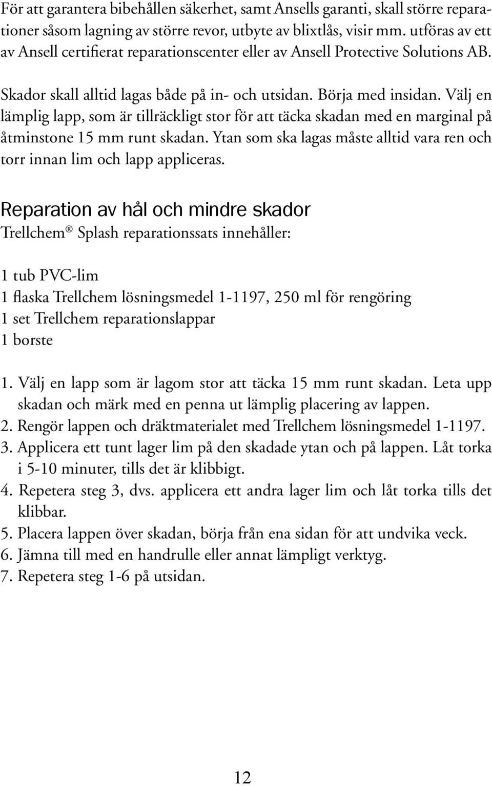 Välj en lämplig lapp, som är tillräckligt stor för att täcka skadan med en marginal på åtminstone 15 mm runt skadan. Ytan som ska lagas måste alltid vara ren och torr innan lim och lapp appliceras.