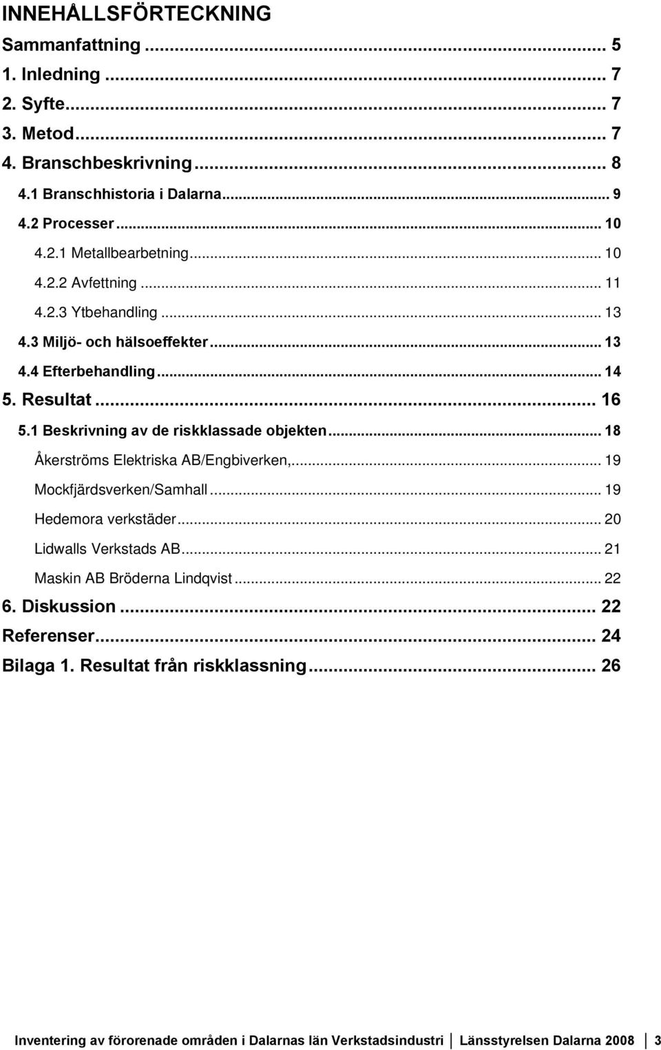 .. 18 Åkerströms Elektriska AB/Engbiverken,... 19 Mockfjärdsverken/Samhall... 19 Hedemora verkstäder... 20 Lidwalls Verkstads AB... 21 Maskin AB Bröderna Lindqvist... 22 6.