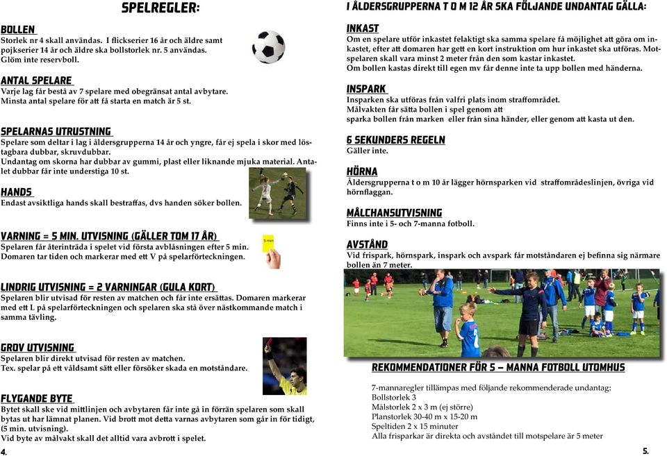 Spelarnas utrustning Spelare som deltar i lag i åldersgrupperna 14 år och yngre, får ej spela i skor med löstagbara dubbar, skruvdubbar.