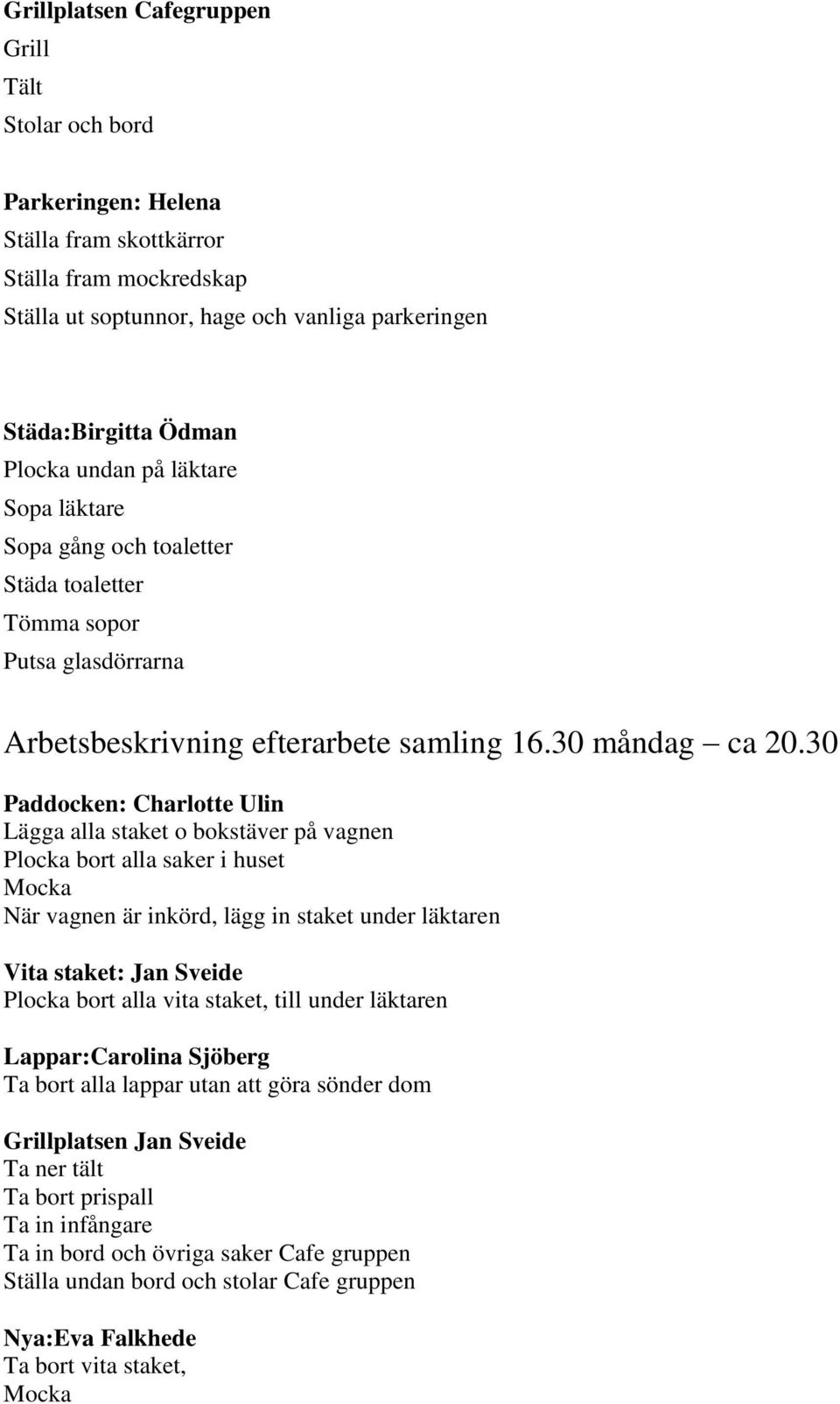 30 Paddocken: Charlotte Ulin Lägga alla staket o bokstäver på vagnen Plocka bort alla saker i huset Mocka När vagnen är inkörd, lägg in staket under läktaren Vita staket: Jan Sveide Plocka bort alla