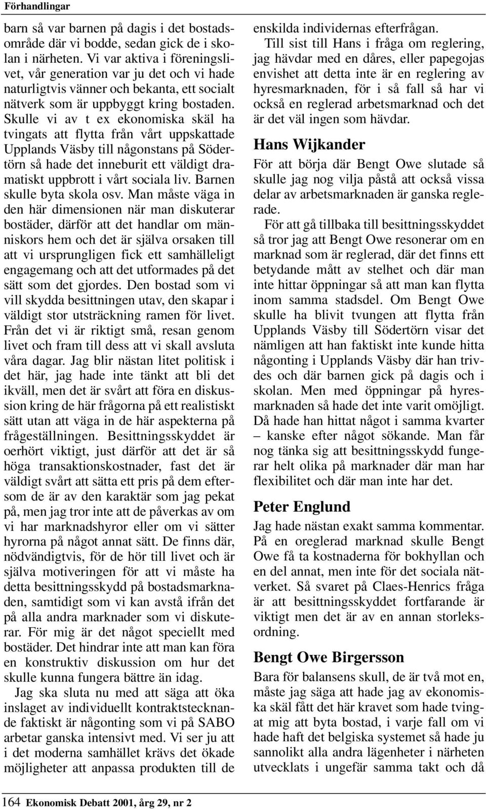 Skulle vi av t ex ekonomiska skäl ha tvingats att flytta från vårt uppskattade Upplands Väsby till någonstans på Södertörn så hade det inneburit ett väldigt dramatiskt uppbrott i vårt sociala liv.