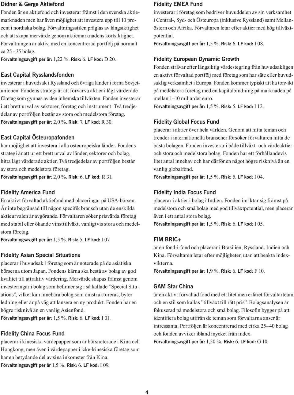 Förvaltningsavgift per år: 1,22 %. Risk: 6. LF kod: D 20. East Capital Rysslandsfonden investerar i huvudsak i Ryssland och övriga länder i forna Sovjetunionen.