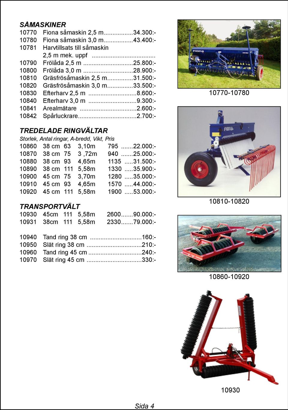 ..22.000:- 10870 38 cm 75 3,72m 940...25.000:- 10880 38 cm 93 4,65m 1135...31.500:- 10890 38 cm 111 5,58m 1330...35.900:- 10900 45 cm 75 3,70m 1280...35.000:- 10910 45 cm 93 4,65m 1570...44.