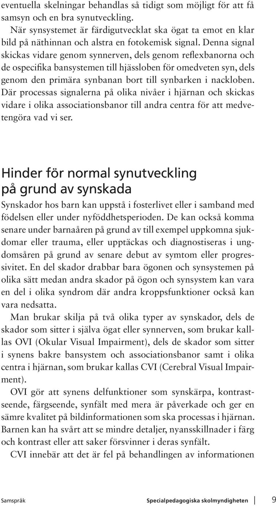 Denna signal skickas vidare genom synnerven, dels genom reflexbanorna och de ospecifika bansystemen till hjässloben för omedveten syn, dels genom den primära synbanan bort till synbarken i nackloben.