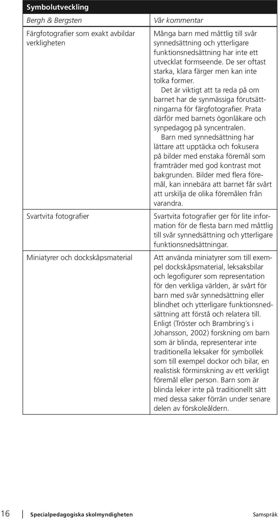 Det är viktigt att ta reda på om barnet har de synmässiga förutsättningarna för färgfotografier. Prata därför med barnets ögonläkare och synpedagog på syncentralen.