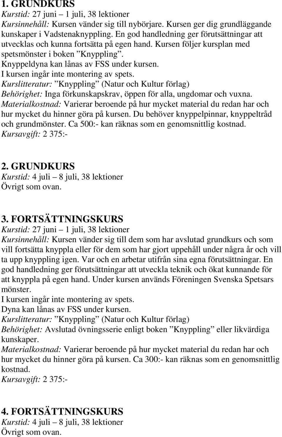 I kursen ingår inte montering av spets. Kurslitteratur: Knyppling (Natur och Kultur förlag) Behörighet: Inga förkunskapskrav, öppen för alla, ungdomar och vuxna. hur mycket du hinner göra på kursen.