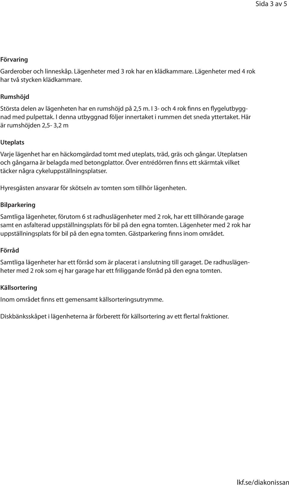 Här är rumshöjden 2,5-3,2 m Uteplats Varje lägenhet har en häckomgärdad tomt med uteplats, träd, gräs och gångar. Uteplatsen och gångarna är belagda med betongplattor.