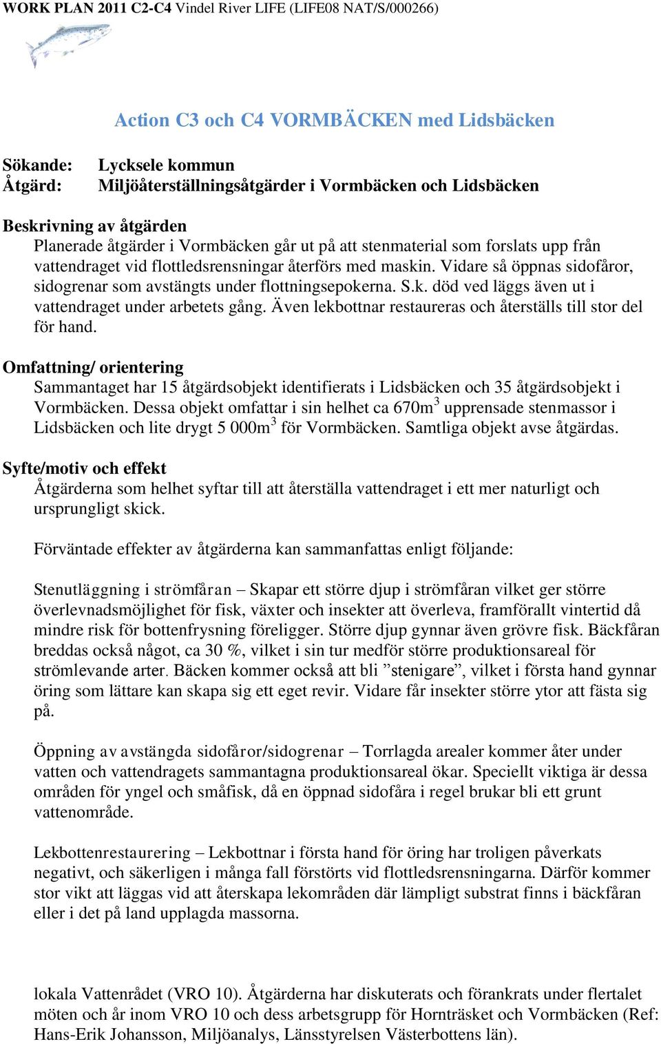 Även lekbottnar restaureras och återställs till stor del för hand. Omfattning/ orientering Sammantaget har 15 åtgärdsobjekt identifierats i Lidsbäcken och 35 åtgärdsobjekt i Vormbäcken.