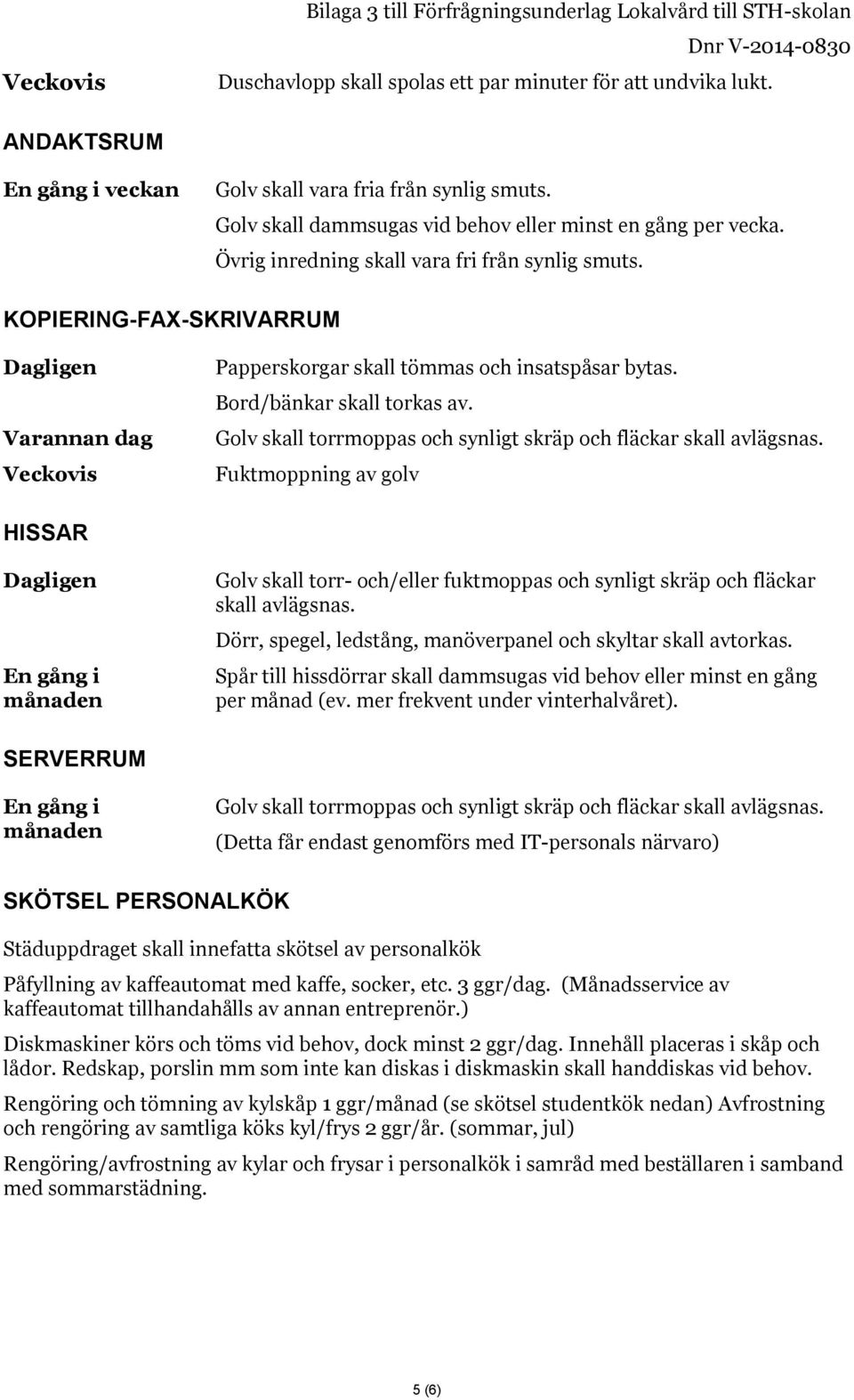 Golv skall torrmoppas och synligt skräp och fläckar skall HISSAR Golv skall torr- och/eller fuktmoppas och synligt skräp och fläckar skall Dörr, spegel, ledstång, manöverpanel och skyltar skall