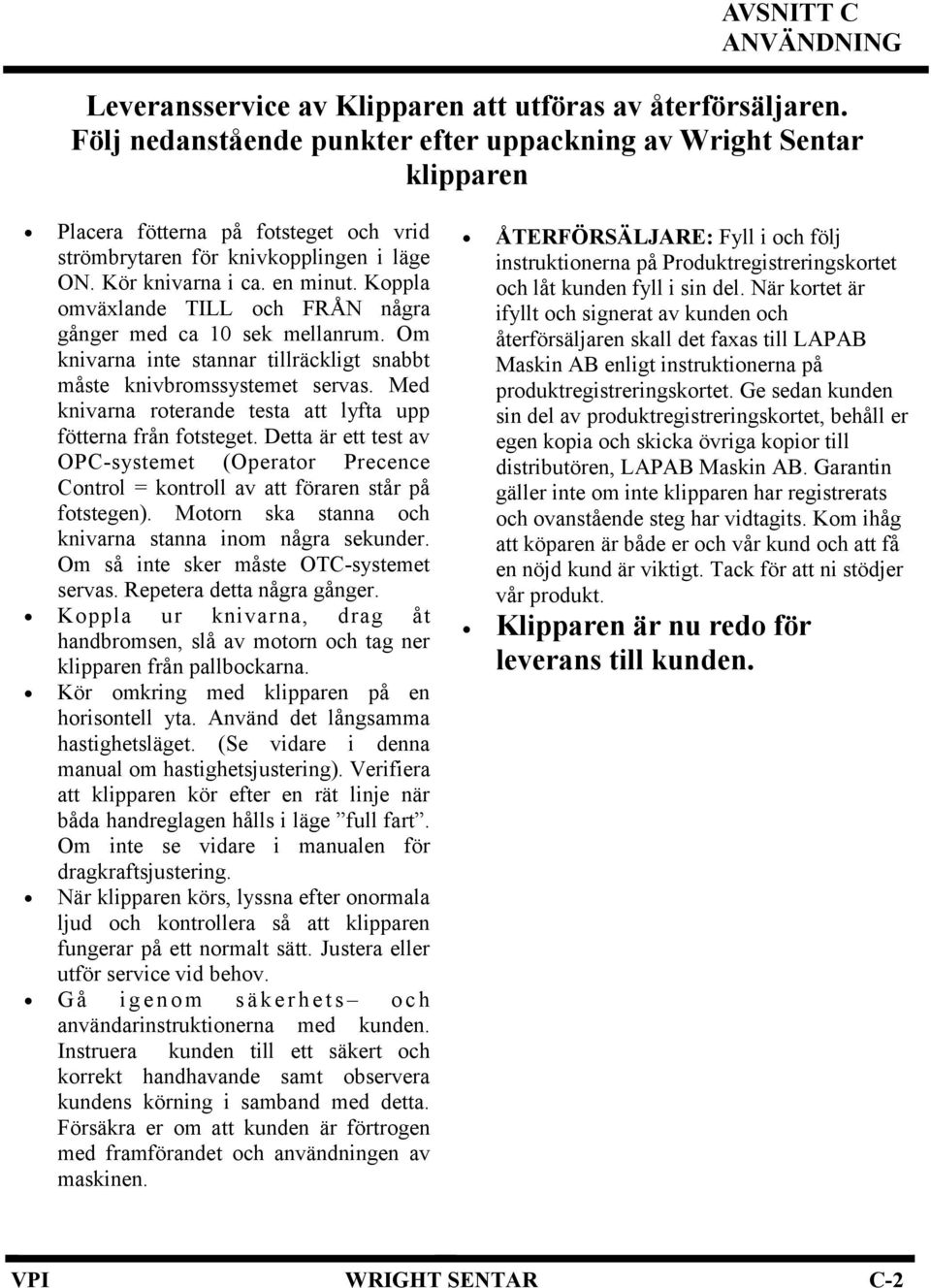 Koppla omväxlande TILL och FRÅN några gånger med ca 10 sek mellanrum. Om knivarna inte stannar tillräckligt snabbt måste knivbromssystemet servas.