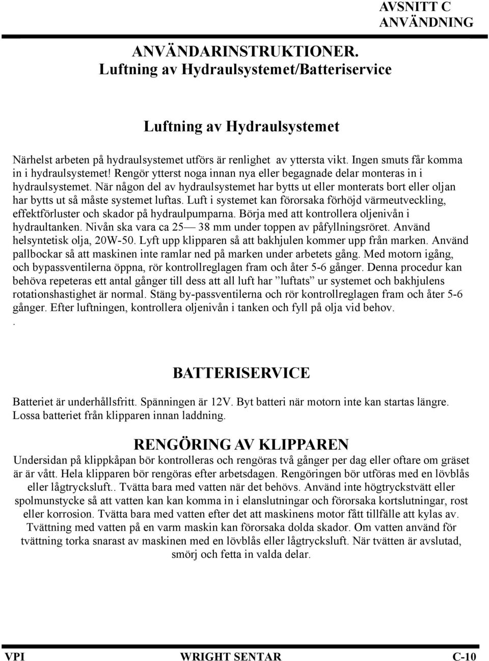 När någon del av hydraulsystemet har bytts ut eller monterats bort eller oljan har bytts ut så måste systemet luftas.