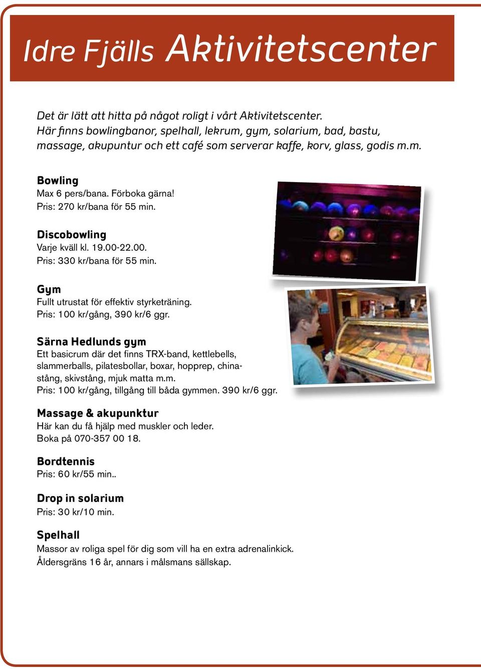 Pris: 270 kr/bana för 55 min. Discobowling Varje kväll kl. 19.00-22.00. Pris: 330 kr/bana för 55 min. Gym Fullt utrustat för effektiv styrketräning. Pris: 100 kr/gång, 390 kr/6 ggr.