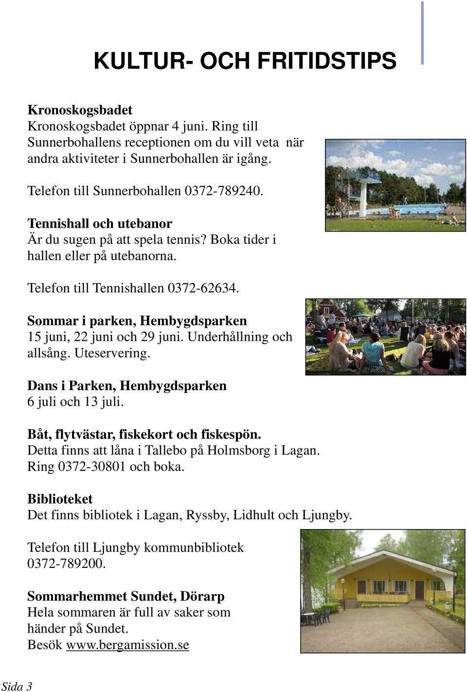 Sommar i parken, Hembygdsparken 15 juni, 22 juni och 29 juni. Underhållning och allsång. Uteservering. Dans i Parken, Hembygdsparken 6 juli och 13 juli. Båt, flytvästar, fiskekort och fiskespön.