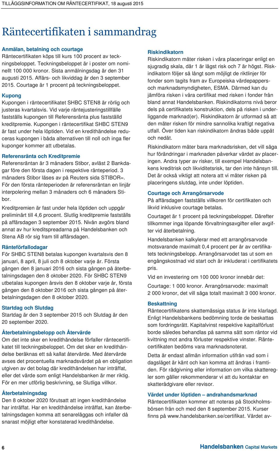 Kupong Kupongen i räntecertifikatet SHBC STEN8 är rörlig och justeras kvartalsvis. Vid varje räntejusteringstillfälle fastställs kupongen till Referensränta plus fastställd kreditpremie.