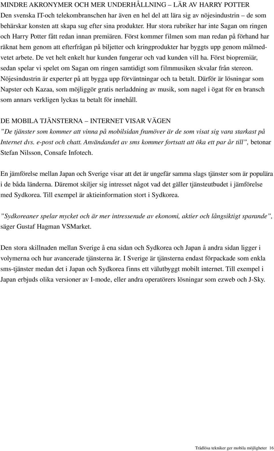 Först kommer filmen som man redan på förhand har räknat hem genom att efterfrågan på biljetter och kringprodukter har byggts upp genom målmedvetet arbete.