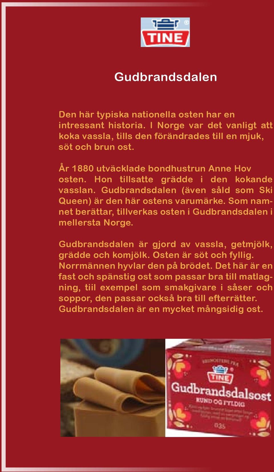 Som namnet berättar, tillverkas osten i Gudbrandsdalen i mellersta Norge. Gudbrandsdalen är gjord av vassla, getmjölk, grädde och komjölk. Osten är söt och fyllig.