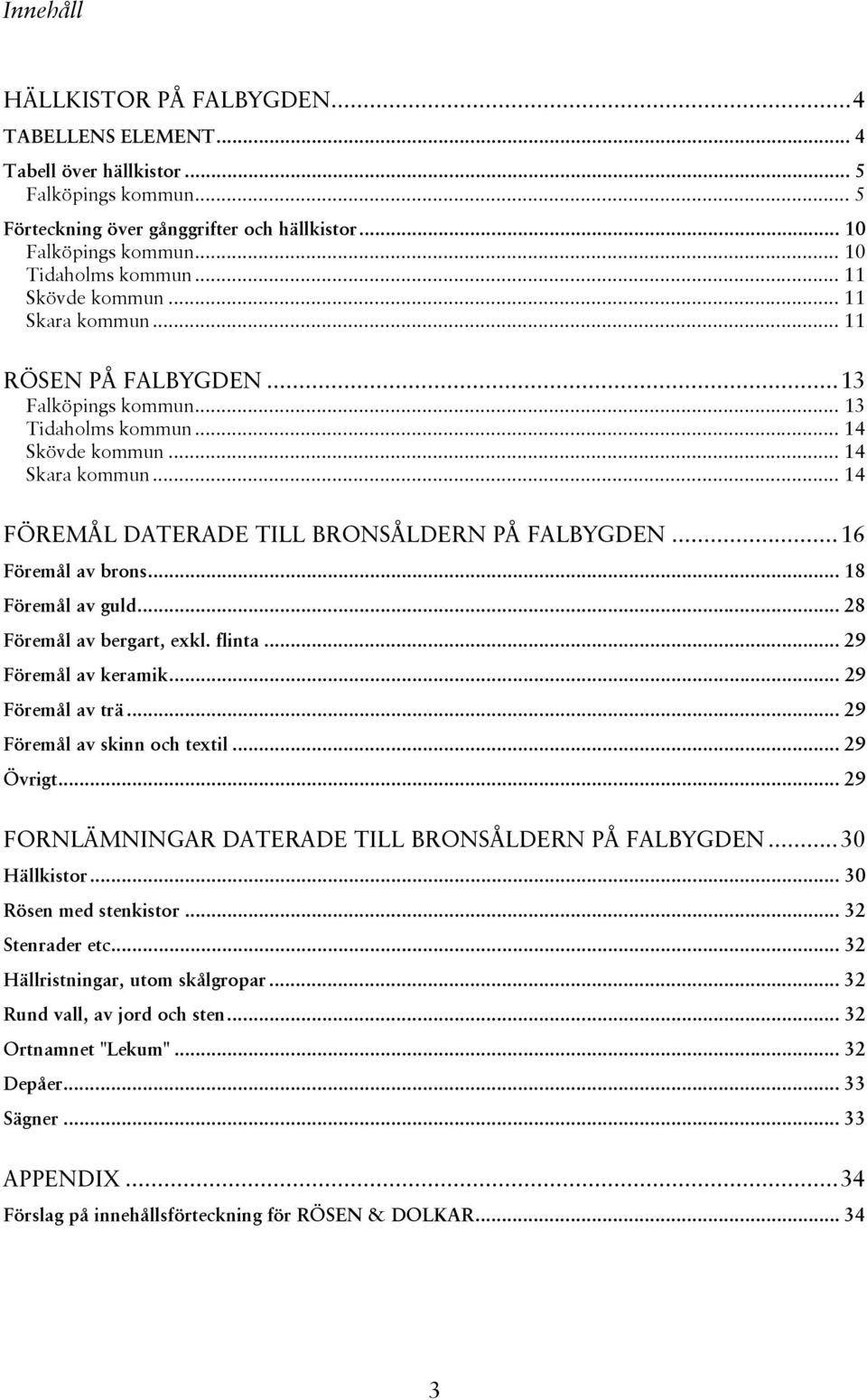 ..16 Föremål av brons... 18 Föremål av guld... 28 Föremål av bergart, exkl. flinta... 29 Föremål av keramik... 29 Föremål av trä... 29 Föremål av skinn och textil... 29 Övrigt.