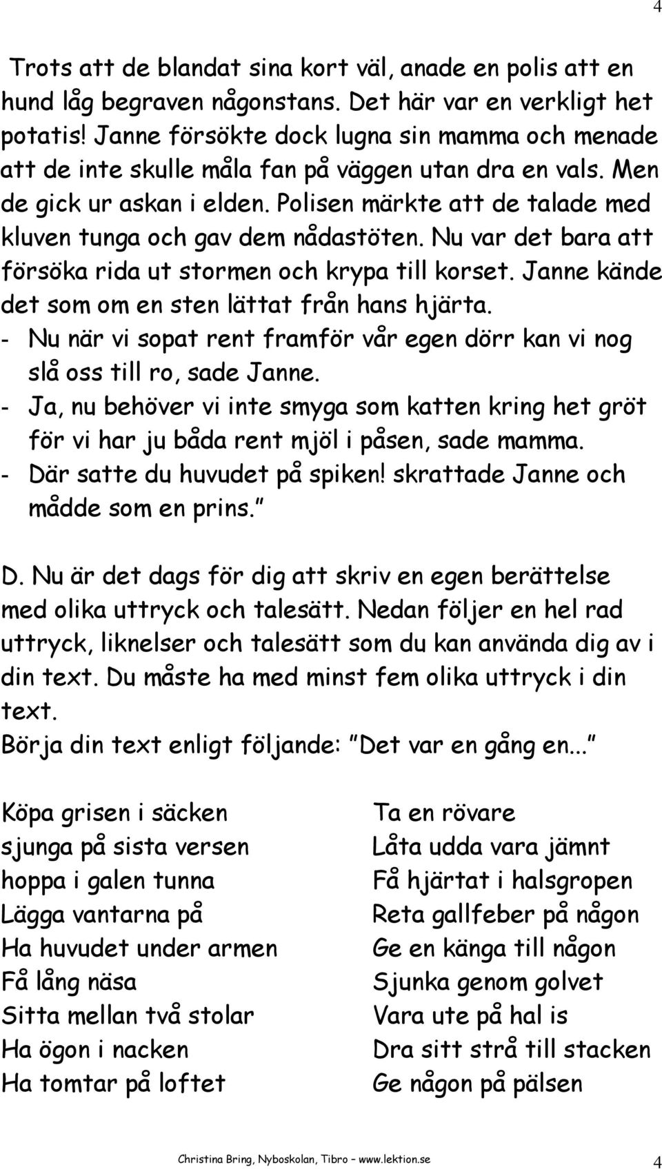 Polisen märkte att de talade med kluven tunga och gav dem nådastöten. Nu var det bara att försöka rida ut stormen och krypa till korset. Janne kände det som om en sten lättat från hans hjärta.