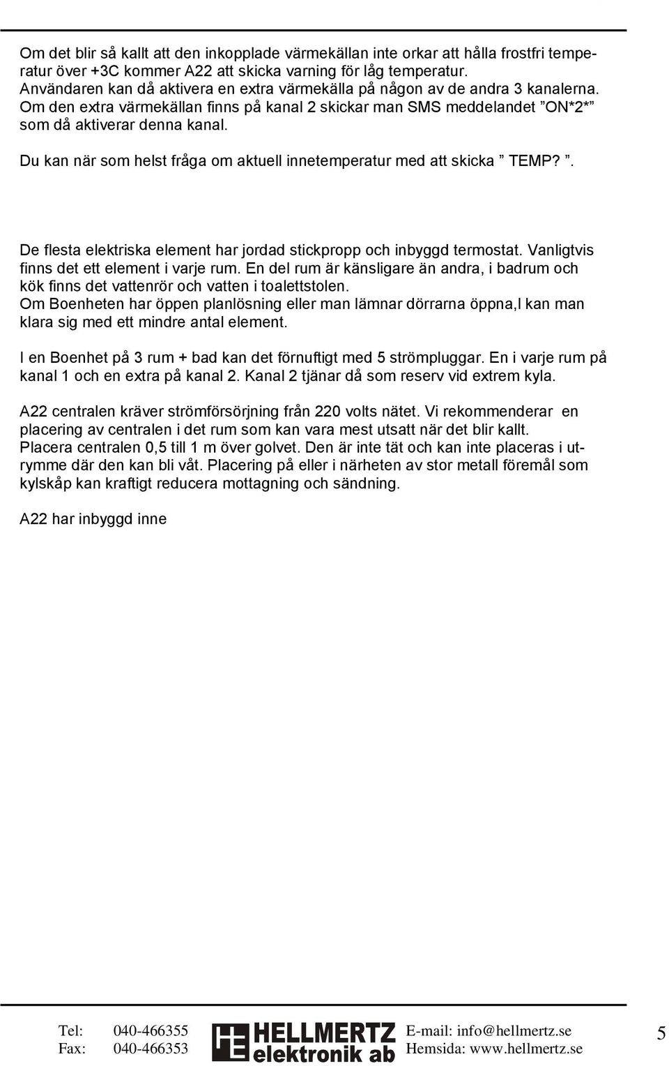 Du kan när som helst fråga om aktuell innetemperatur med att skicka TEMP?. Planering av installationen De flesta elektriska element har jordad stickpropp och inbyggd termostat.