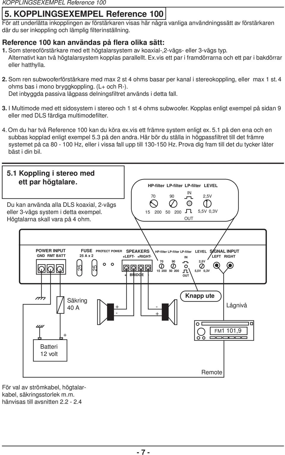 Reference 100 kan användas på flera olika sätt: 1. Som stereoförstärkare med ett högtalarsystem av koaxial,2vägs eller 3vägs typ. Alternativt kan två högtalarsystem kopplas parallellt. Ex.