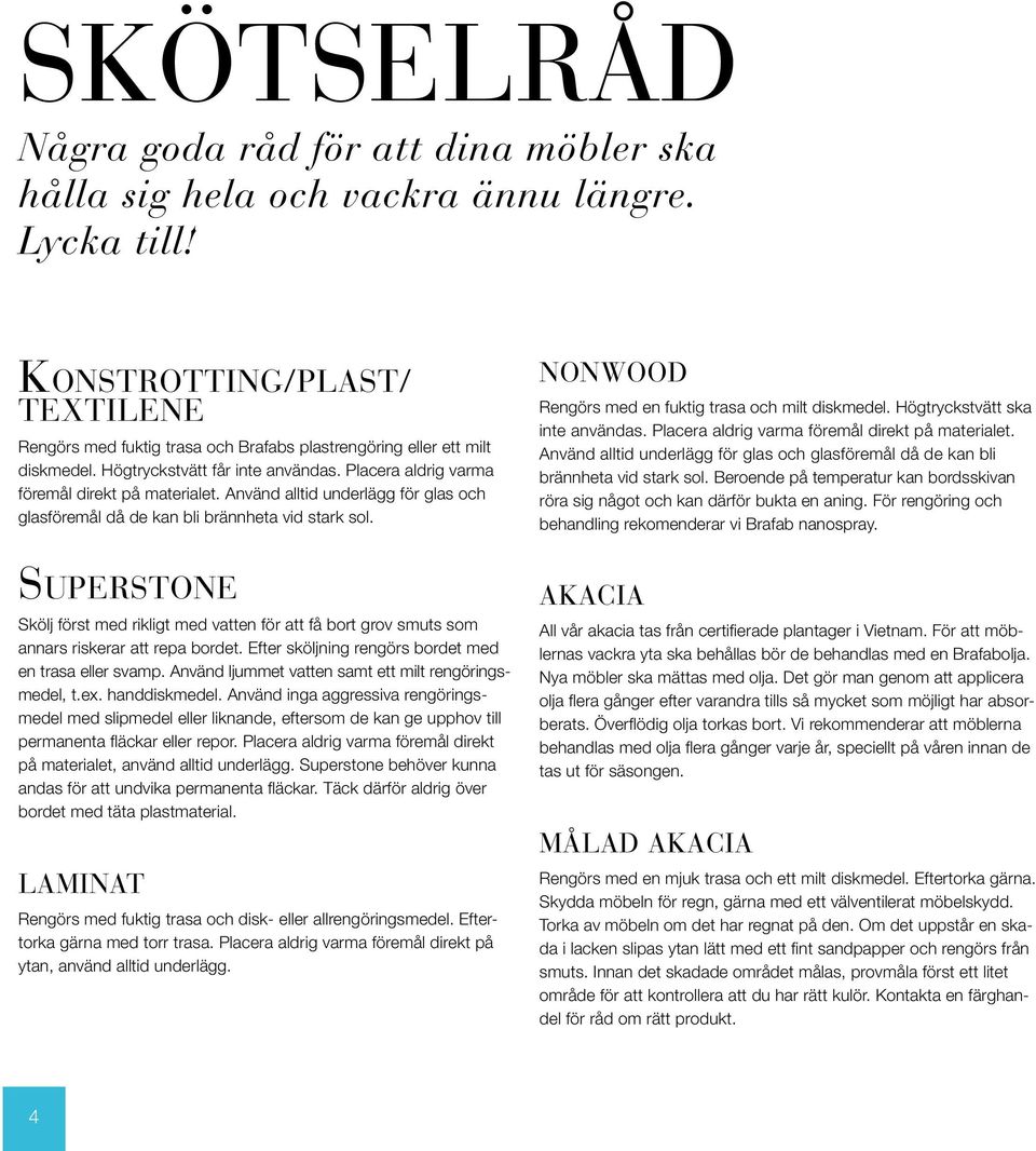 Använd alltid underlägg för glas och glasföremål då de kan bli brännheta vid stark sol. SUPERSTONE Skölj först med rikligt med vatten för att få bort grov smuts som annars riskerar att repa bordet.