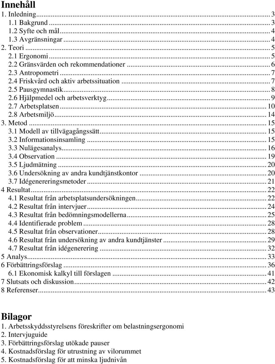 .. 15 3.2 Informationsinsamling... 15 3.3 Nulägesanalys... 16 3.4 Observation... 19 3.5 Ljudmätning... 20 3.6 Undersökning av andra kundtjänstkontor... 20 3.7 Idégenereringsmetoder... 21 4 Resultat.