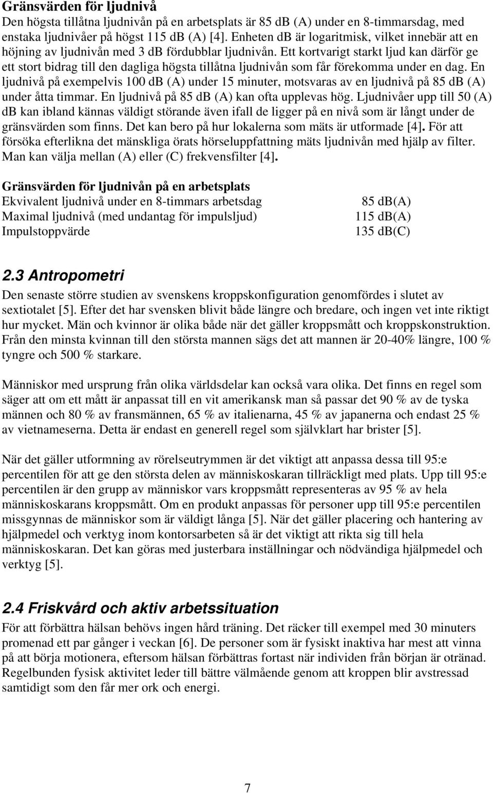 Ett kortvarigt starkt ljud kan därför ge ett stort bidrag till den dagliga högsta tillåtna ljudnivån som får förekomma under en dag.