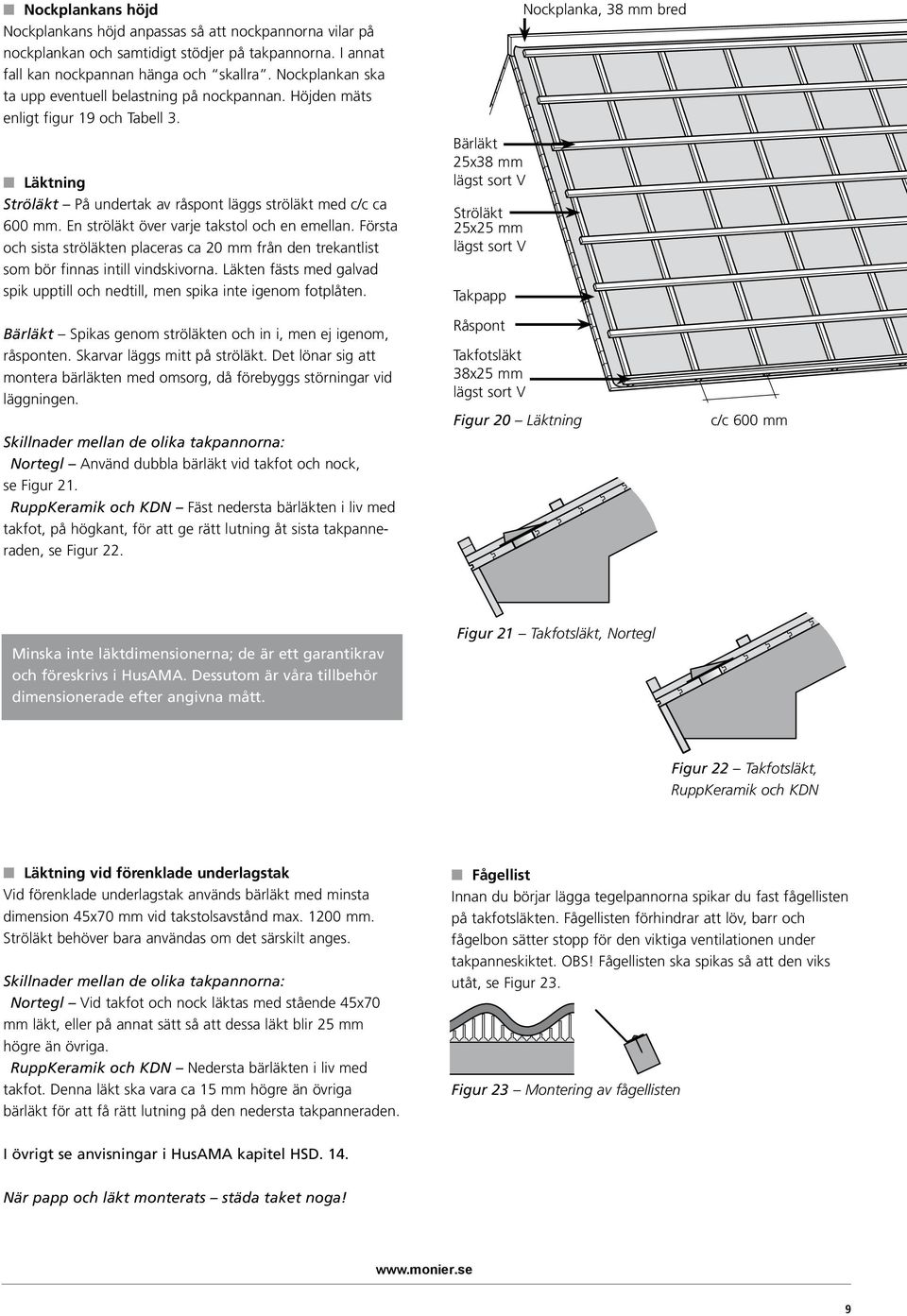 En ströläkt över varje takstol och en emellan. Första och sista ströläkten placeras ca 20 mm från den trekantlist som bör finnas intill vindskivorna.