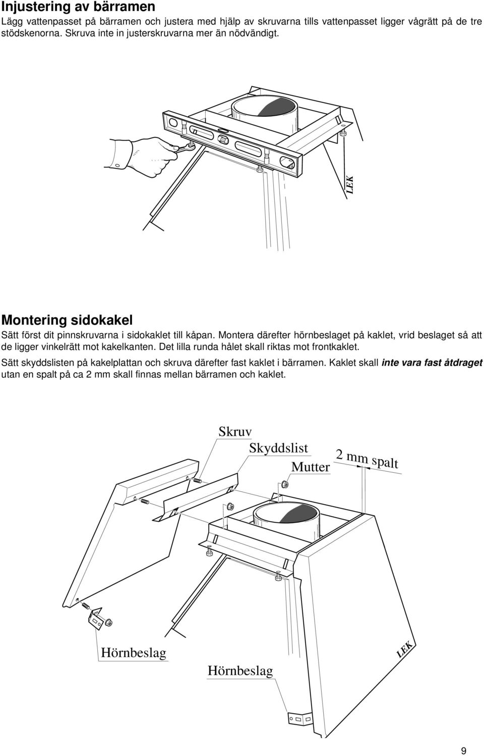 Montera därefter hörnbeslaget på kaklet, vrid beslaget så att de ligger vinkelrätt mot kakelkanten. Det lilla runda hålet skall riktas mot frontkaklet.