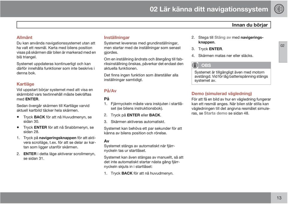 Kartläge Vid uppstart börjar systemet med att visa en skärmbild vars textinnehåll måste bekräftas med ENTER. Sedan övergår skärmen till Kartläge varvid aktuell kartbild täcker hela skärmen.