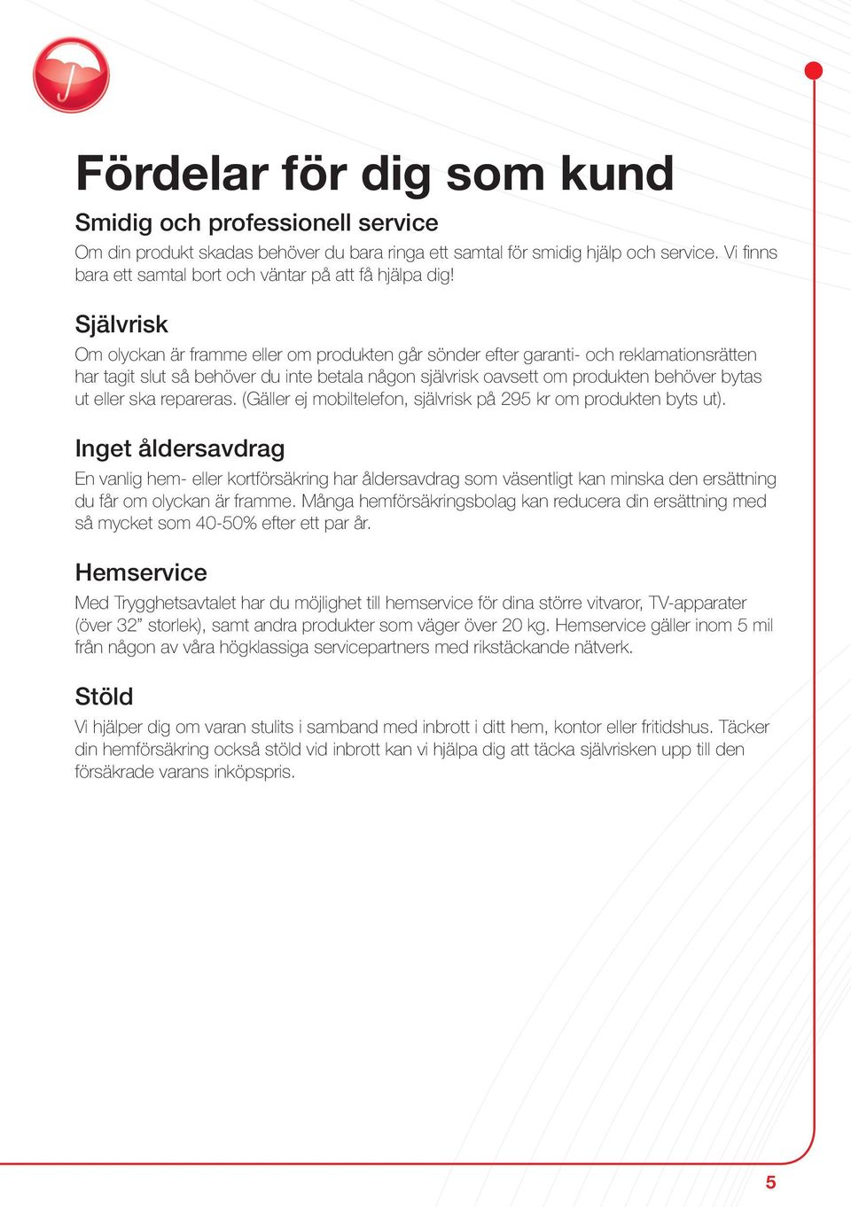 Självrisk Om olyckan är framme eller om produkten går sönder efter garanti- och reklamationsrätten har tagit slut så behöver du inte betala någon självrisk oavsett om produkten behöver bytas ut eller