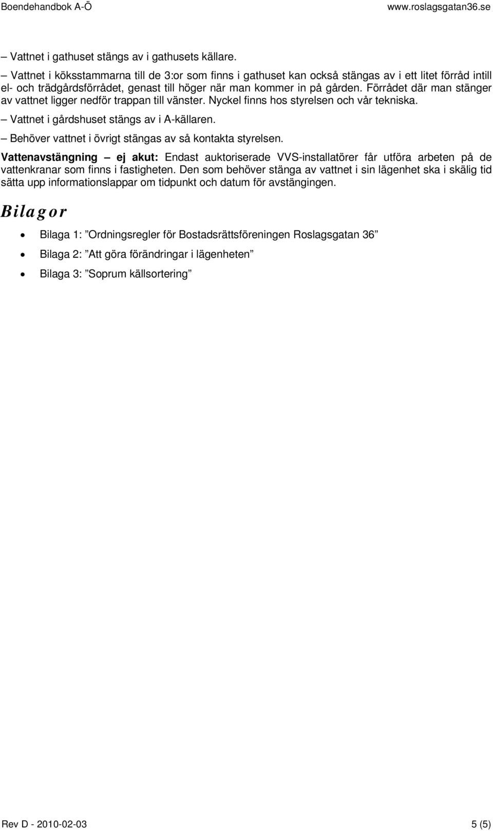 Förrådet där man stänger av vattnet ligger nedför trappan till vänster. Nyckel finns hos styrelsen och vår tekniska. Vattnet i gårdshuset stängs av i A-källaren.