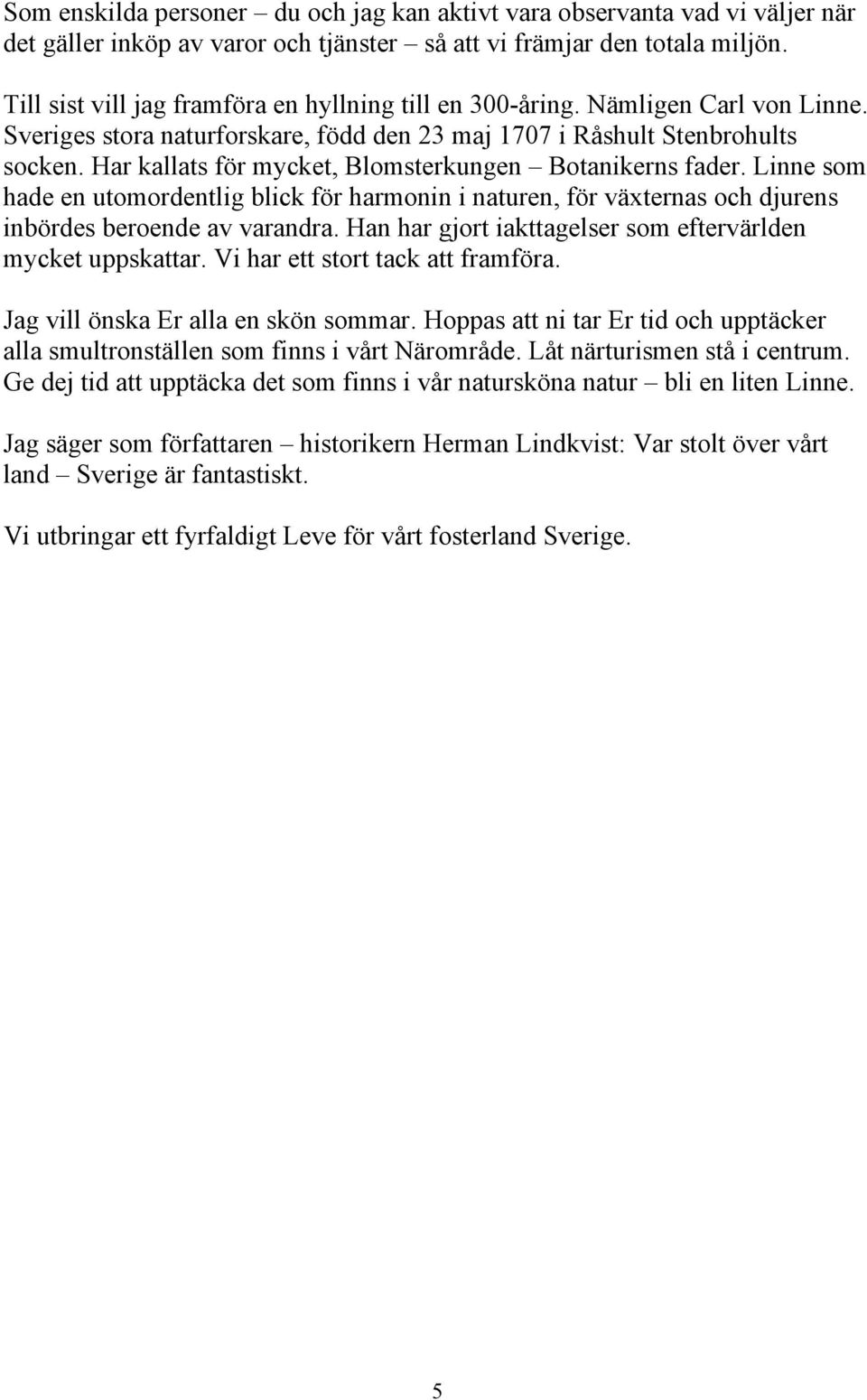 Har kallats för mycket, Blomsterkungen Botanikerns fader. Linne som hade en utomordentlig blick för harmonin i naturen, för växternas och djurens inbördes beroende av varandra.