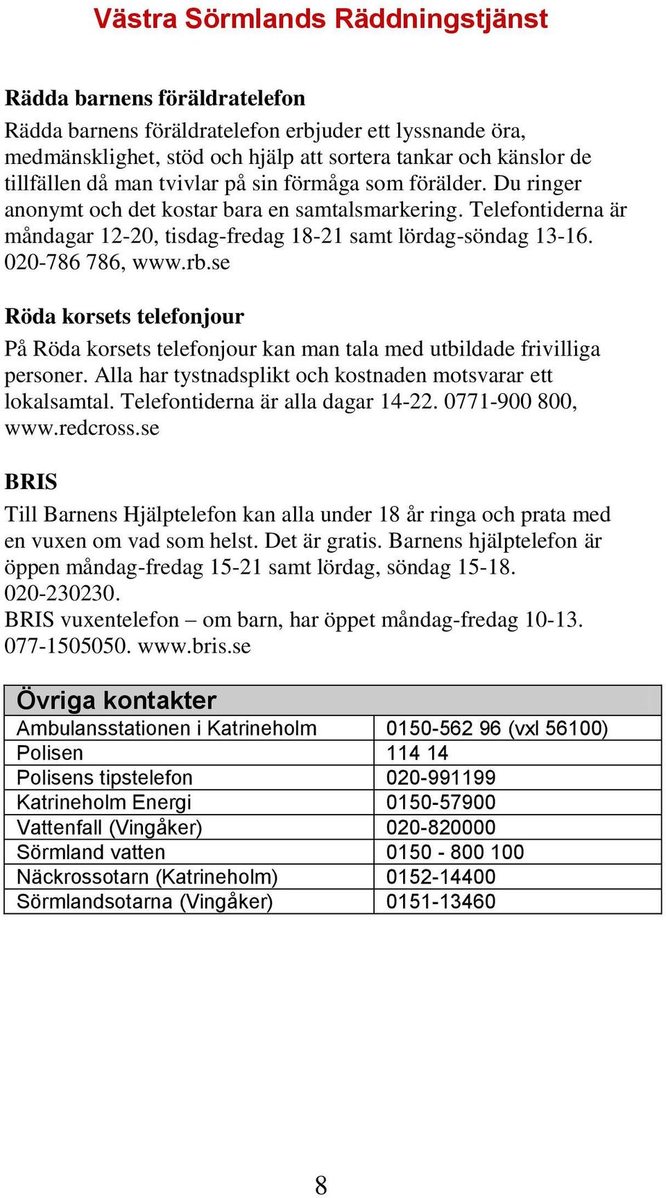 se Röda korsets telefonjour På Röda korsets telefonjour kan man tala med utbildade frivilliga personer. Alla har tystnadsplikt och kostnaden motsvarar ett lokalsamtal.