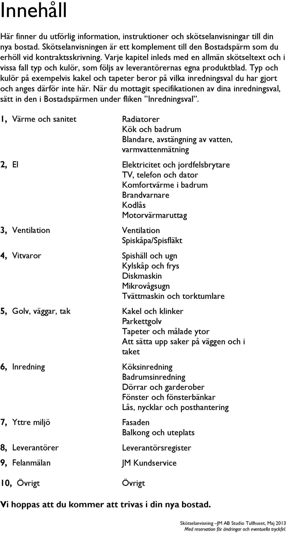 Typ och kulör på exempelvis kakel och tapeter beror på vilka inredningsval du har gjort och anges därför inte här.