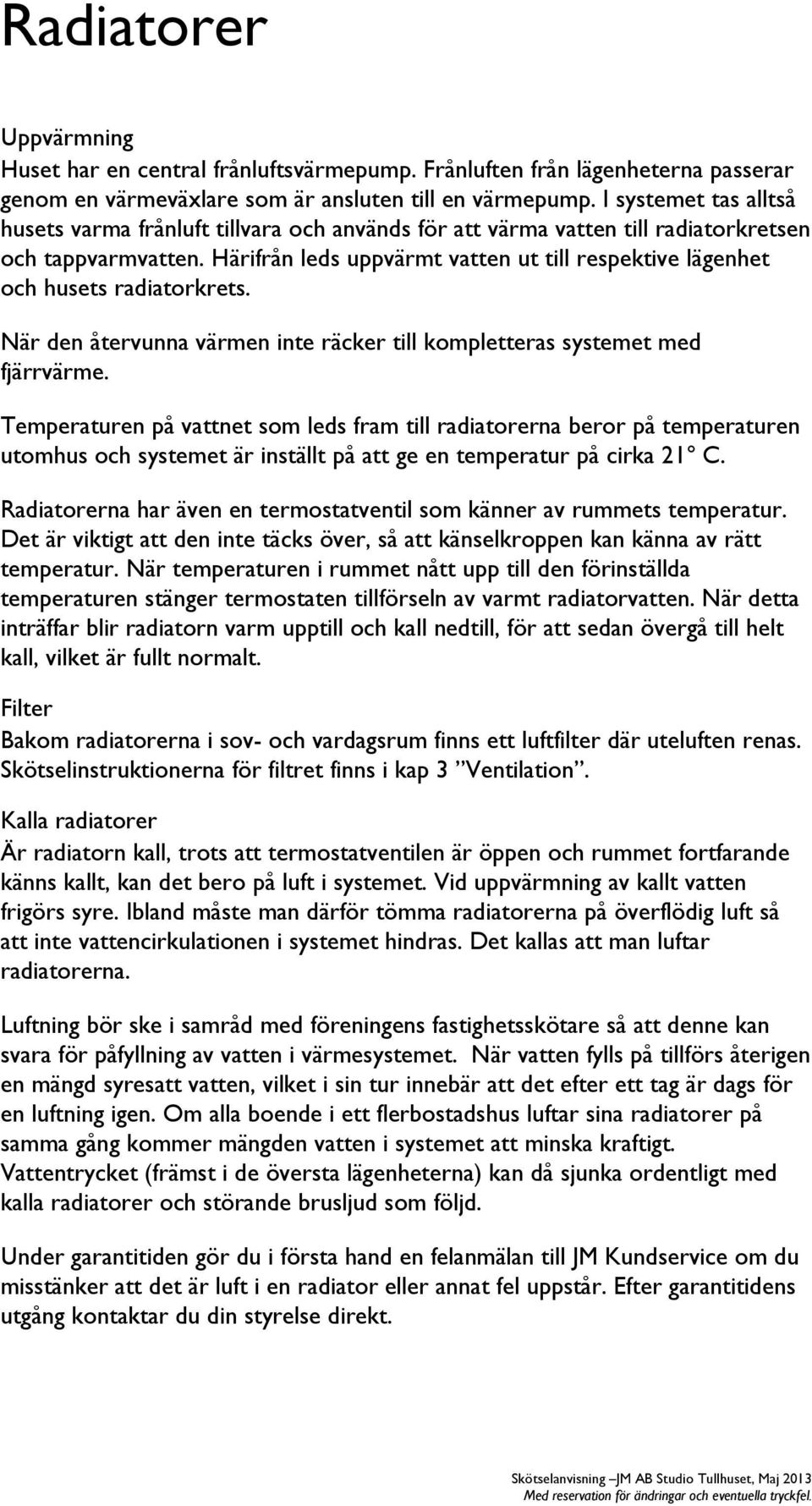 Härifrån leds uppvärmt vatten ut till respektive lägenhet och husets radiatorkrets. När den återvunna värmen inte räcker till kompletteras systemet med fjärrvärme.