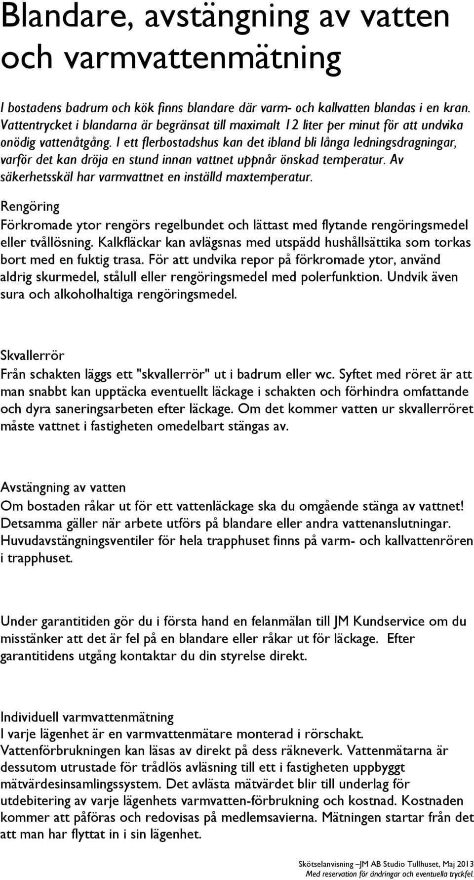 I ett flerbostadshus kan det ibland bli långa ledningsdragningar, varför det kan dröja en stund innan vattnet uppnår önskad temperatur. Av säkerhetsskäl har varmvattnet en inställd maxtemperatur.