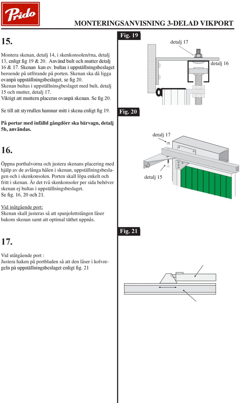 Skenan bultas i uppställninsgbeslaget med bult, detalj 15 och mutter, detalj 17. Viktigt att muttern placeras ovanpå skenan. Se fig 20.