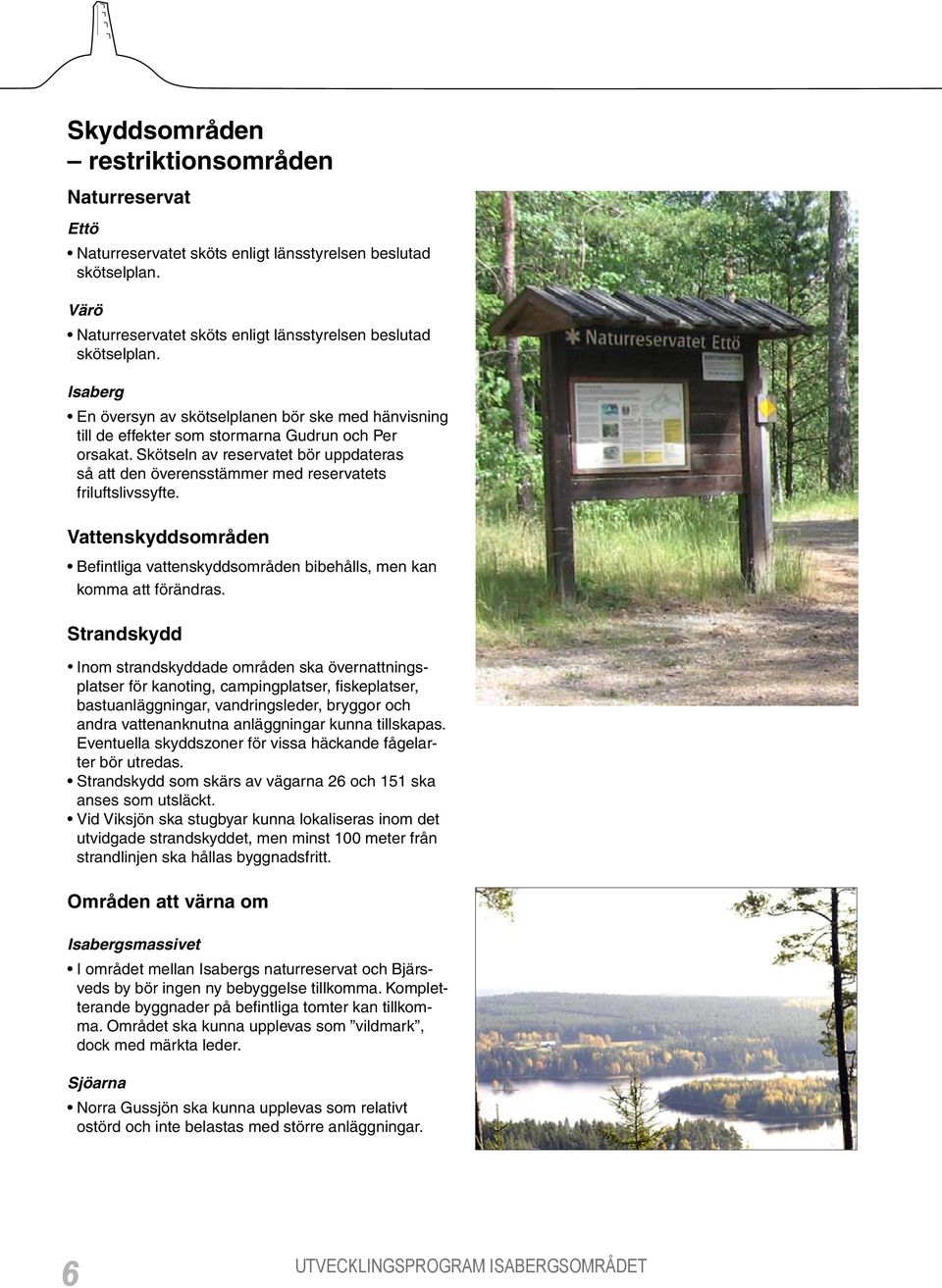 Skötseln av reservatet bör uppdateras så att den överensstämmer med reservatets friluftslivssyfte. Vattenskyddsområden Befintliga vattenskyddsområden bibehålls, men kan komma att förändras.