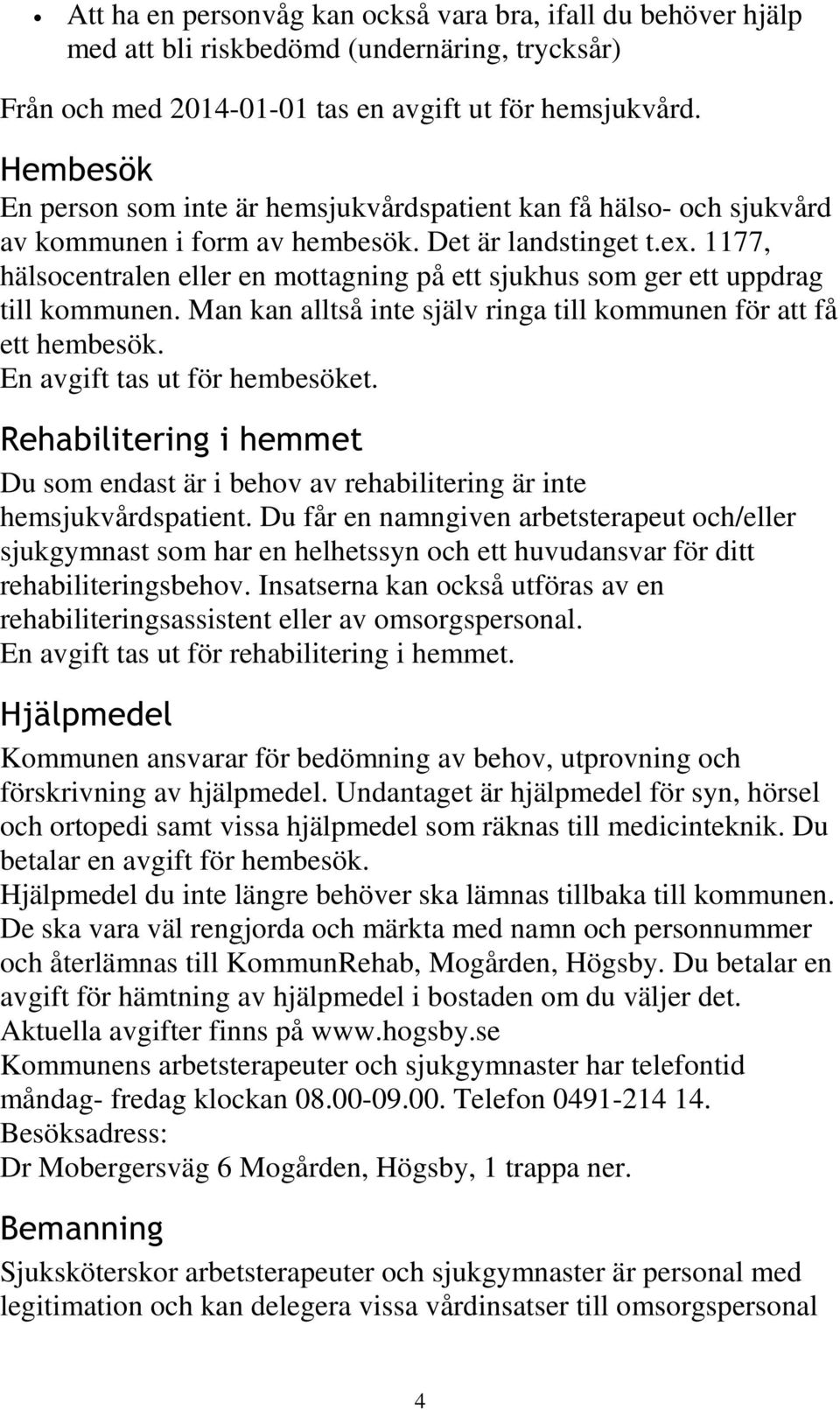 1177, hälsocentralen eller en mottagning på ett sjukhus som ger ett uppdrag till kommunen. Man kan alltså inte själv ringa till kommunen för att få ett hembesök. En avgift tas ut för hembesöket.