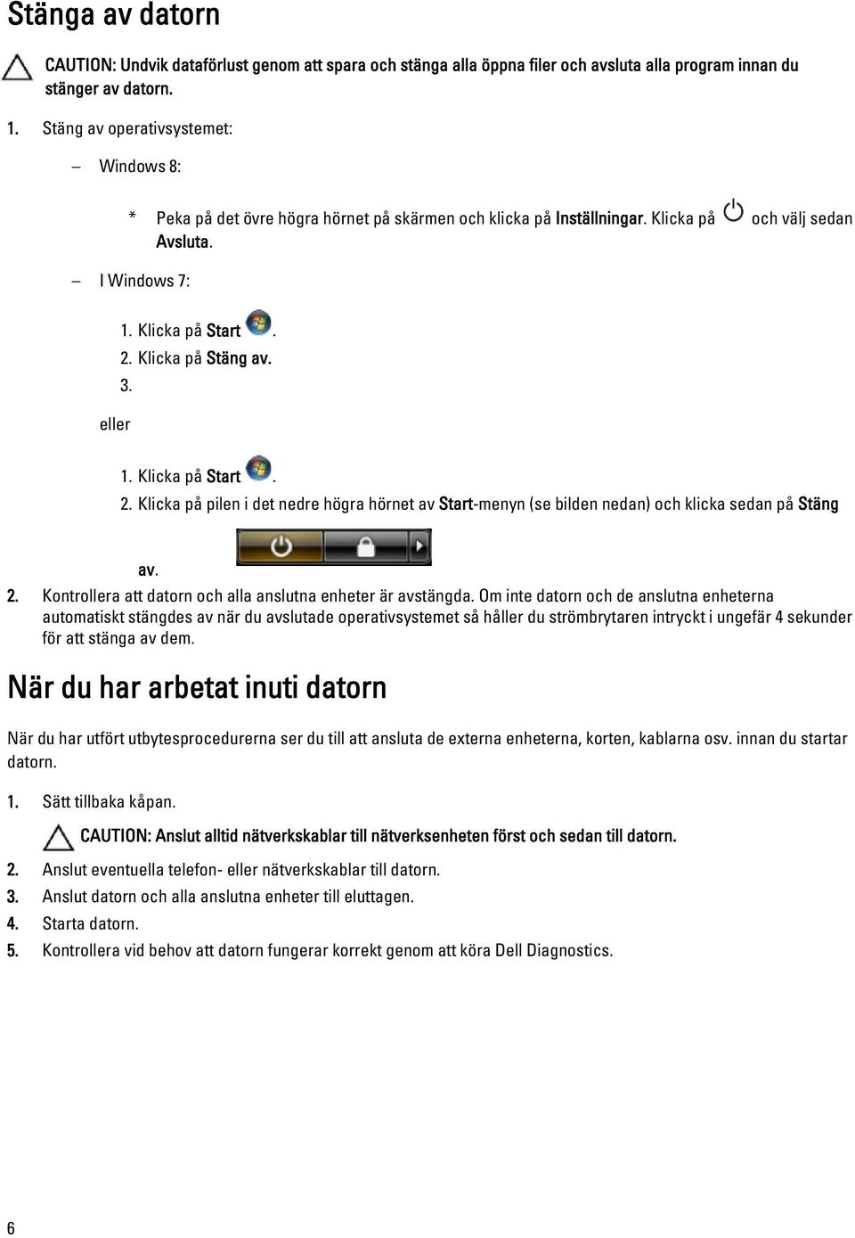 3. eller 1. Klicka på Start. 2. Klicka på pilen i det nedre högra hörnet av Start-menyn (se bilden nedan) och klicka sedan på Stäng av. 2. Kontrollera att datorn och alla anslutna enheter är avstängda.