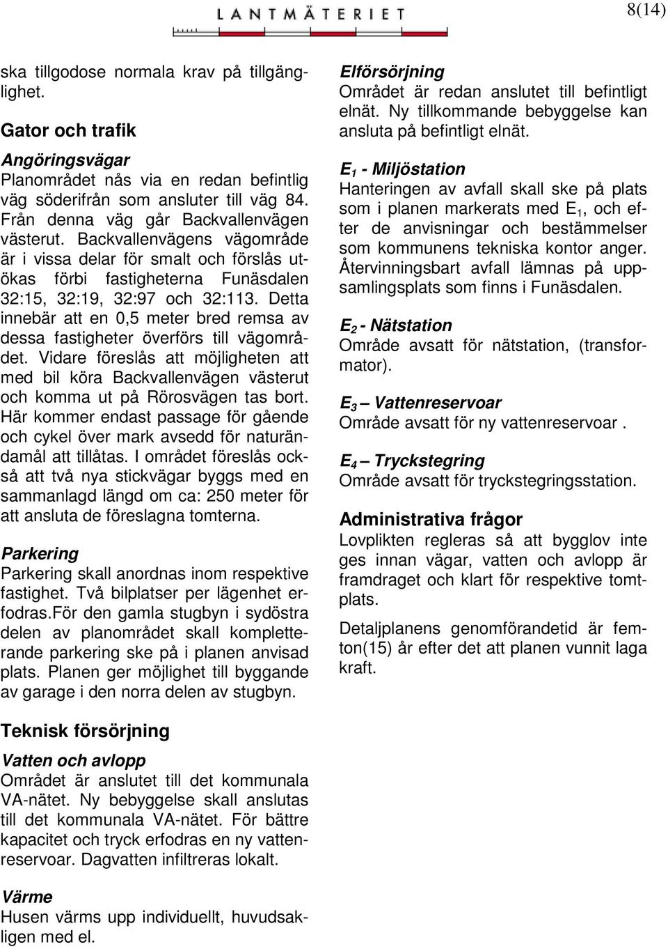 Detta innebär att en 0,5 meter bred remsa av dessa fastigheter överförs till vägområdet. Vidare föreslås att möjligheten att med bil köra Backvallenvägen västerut och komma ut på Rörosvägen tas bort.