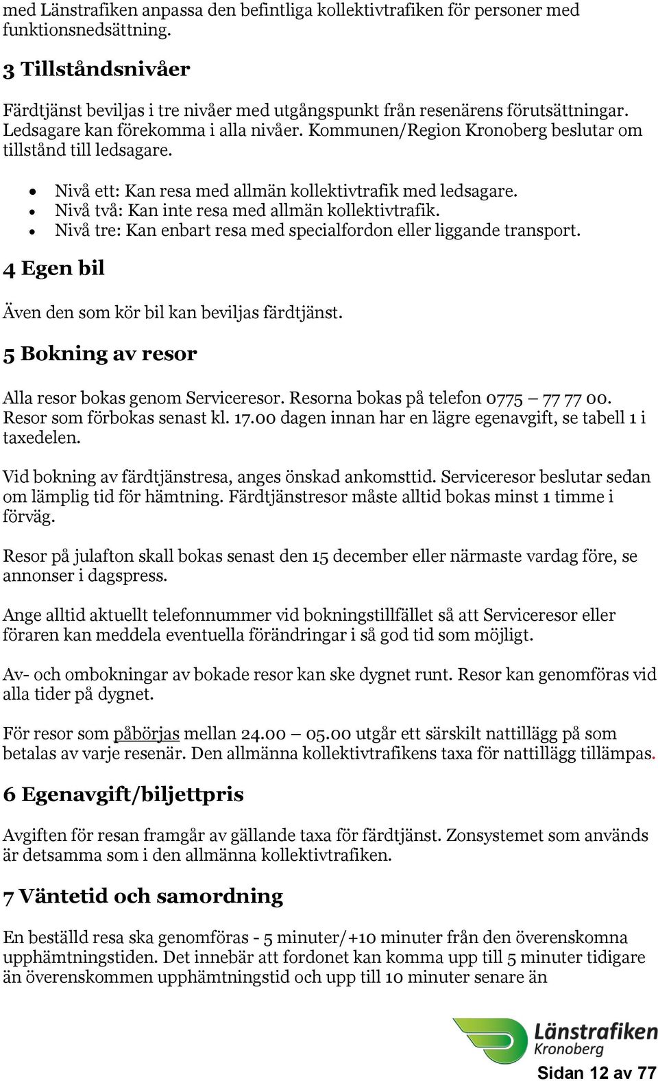 Nivå två: Kan inte resa med allmän kollektivtrafik. Nivå tre: Kan enbart resa med specialfordon eller liggande transport. 4 Egen bil Även den som kör bil kan beviljas färdtjänst.