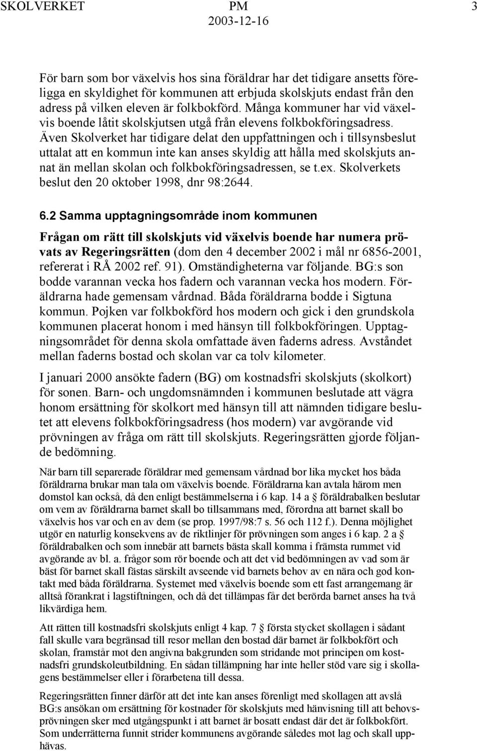 Även Skolverket har tidigare delat den uppfattningen och i tillsynsbeslut uttalat att en kommun inte kan anses skyldig att hålla med skolskjuts annat än mellan skolan och folkbokföringsadressen, se t.