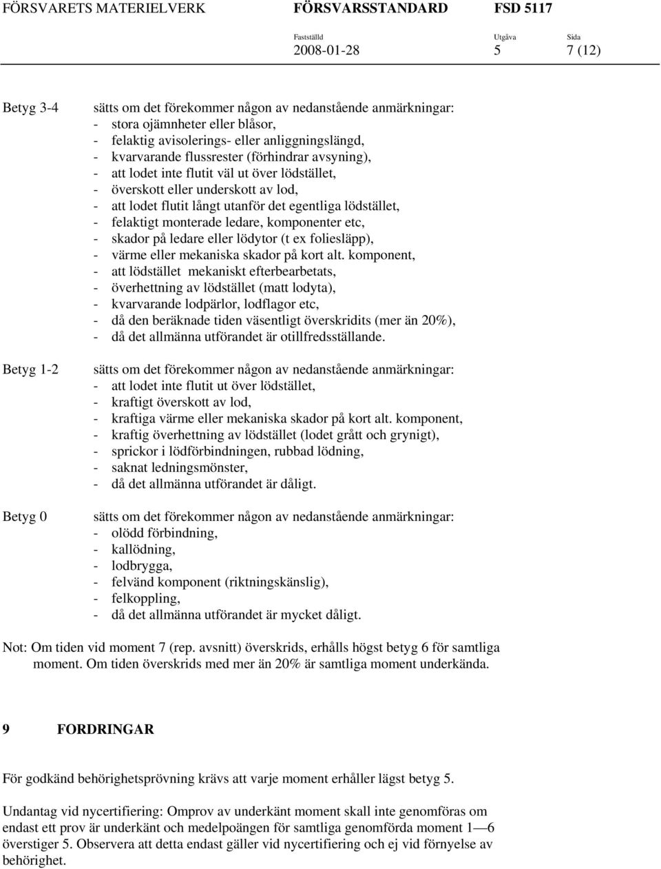 felaktigt monterade ledare, komponenter etc, - skador på ledare eller lödytor (t ex foliesläpp), - värme eller mekaniska skador på kort alt.