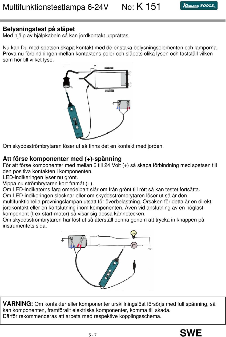 Att förse komponenter med (+)-spänning För att förse komponenter med mellan 6 till 24 Volt (+) så skapa förbindning med spetsen till den positiva kontakten i komponenten.